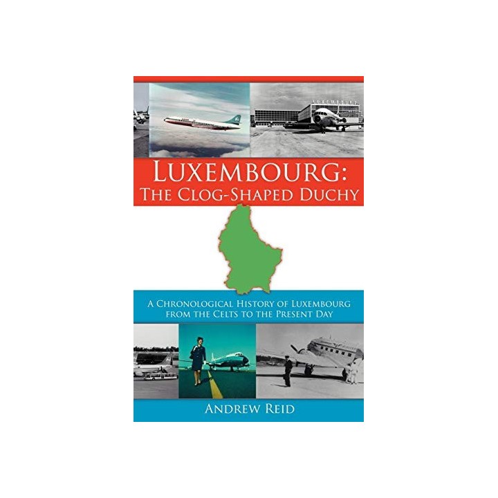 Luxembourg. The Clog-Shaped Duchy: A Chronological History of Luxembourg from the Celts to the Present Day